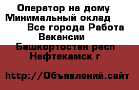 Оператор на дому › Минимальный оклад ­ 40 000 - Все города Работа » Вакансии   . Башкортостан респ.,Нефтекамск г.